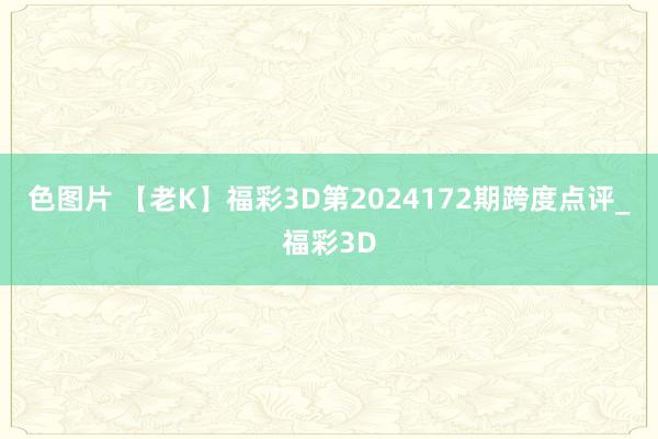 色图片 【老K】福彩3D第2024172期跨度点评_福彩3D