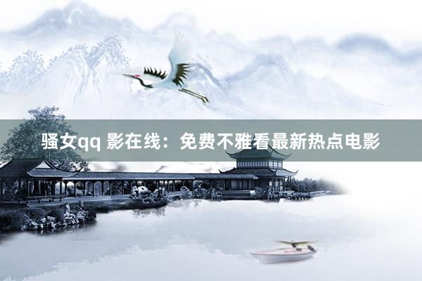 骚女qq 影在线：免费不雅看最新热点电影