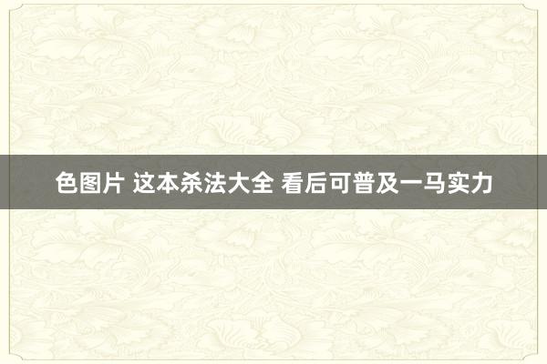 色图片 这本杀法大全 看后可普及一马实力