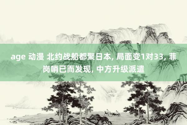 age 动漫 北约战船都聚日本， 局面变1对33， 菲岗哨已而发现， 中方升级派遣