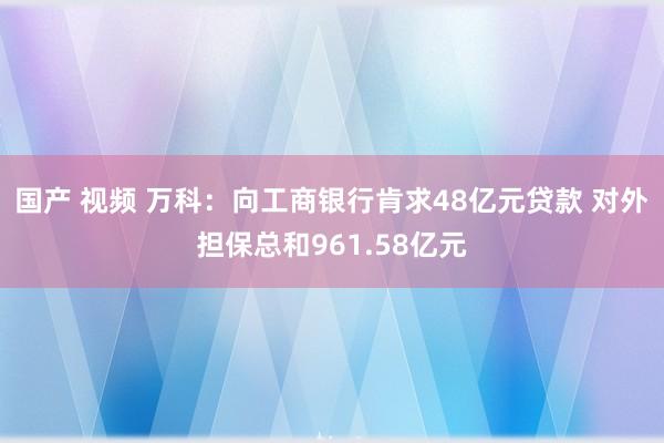 国产 视频 万科：向工商银行肯求48亿元贷款 对外担保总和961.58亿元