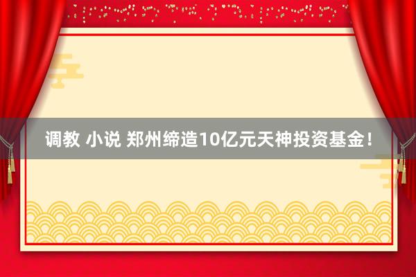 调教 小说 郑州缔造10亿元天神投资基金！