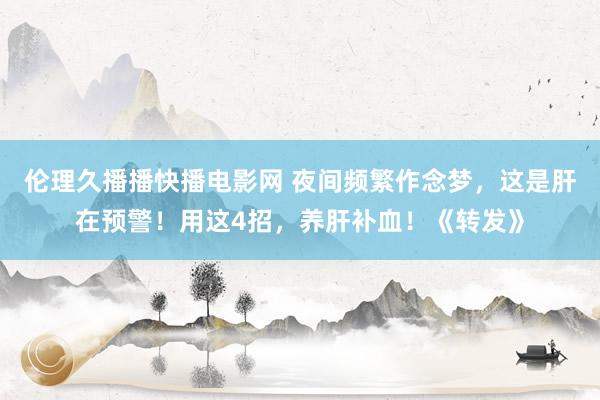 伦理久播播快播电影网 夜间频繁作念梦，这是肝在预警！用这4招，养肝补血！《转发》