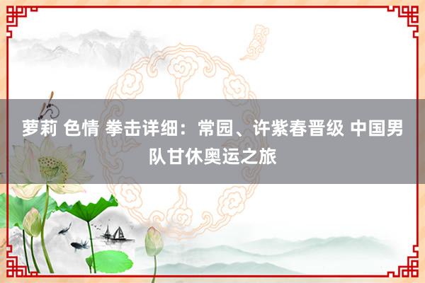 萝莉 色情 拳击详细：常园、许紫春晋级 中国男队甘休奥运之旅