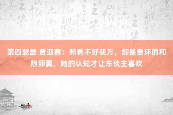 第四瑟瑟 贾迎春：照看不好我方，却是贾环的和煦卵翼，她的认知才让东谈主喜欢