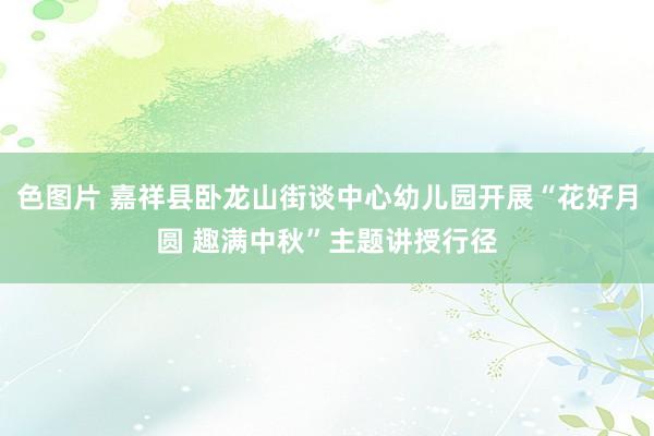 色图片 嘉祥县卧龙山街谈中心幼儿园开展“花好月圆 趣满中秋”主题讲授行径