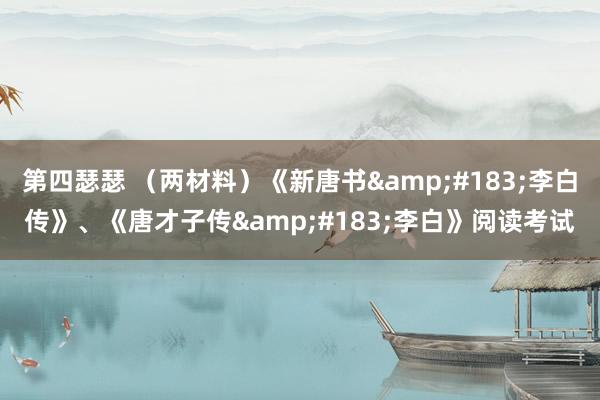 第四瑟瑟 （两材料）《新唐书&#183;李白传》、《唐才子传&#183;李白》阅读考试