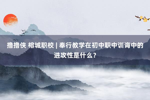 撸撸侠 榕城职校 | 奉行教学在初中职中训诲中的进攻性是什么？