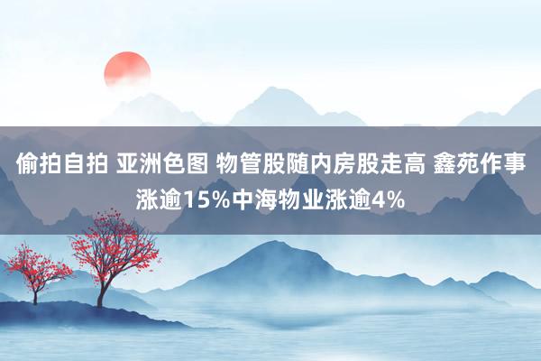 偷拍自拍 亚洲色图 物管股随内房股走高 鑫苑作事涨逾15%中海物业涨逾4%
