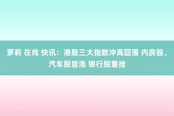 萝莉 在线 快讯：港股三大指数冲高回落 内房股、汽车股皆涨 银行股重挫