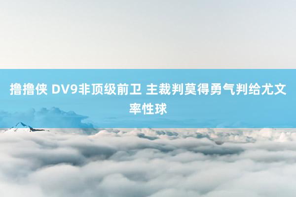 撸撸侠 DV9非顶级前卫 主裁判莫得勇气判给尤文率性球