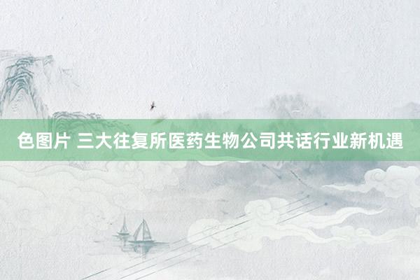 色图片 三大往复所医药生物公司共话行业新机遇
