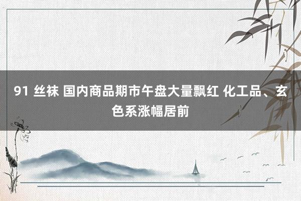 91 丝袜 国内商品期市午盘大量飘红 化工品、玄色系涨幅居前