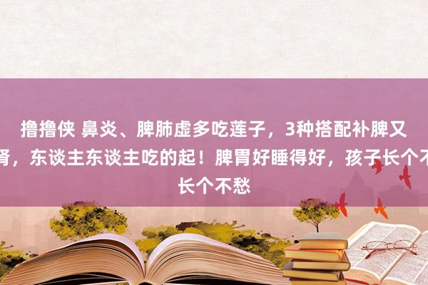 撸撸侠 鼻炎、脾肺虚多吃莲子，3种搭配补脾又补肾，东谈主东谈主吃的起！脾胃好睡得好，孩子长个不愁
