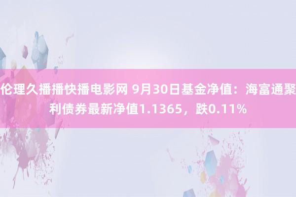 伦理久播播快播电影网 9月30日基金净值：海富通聚利债券最新净值1.1365，跌0.11%