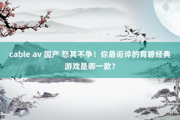 cable av 国产 怒其不争！你最诟谇的育碧经典游戏是哪一款？