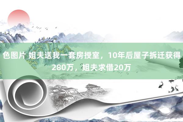 色图片 姐夫送我一套房授室，10年后屋子拆迁获得280万，姐夫求借20万