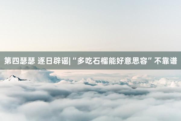 第四瑟瑟 逐日辟谣|“多吃石榴能好意思容”不靠谱