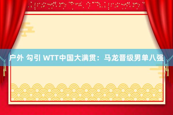 户外 勾引 WTT中国大满贯：马龙晋级男单八强
