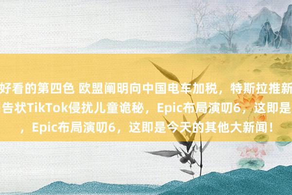 好看的第四色 欧盟阐明向中国电车加税，特斯拉推新版4680电板，德州告状TikTok侵扰儿童诡秘，Epic布局演叨6，这即是今天的其他大新闻！