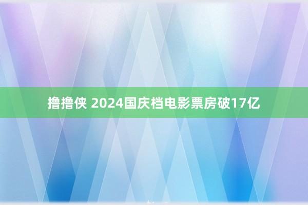 撸撸侠 2024国庆档电影票房破17亿