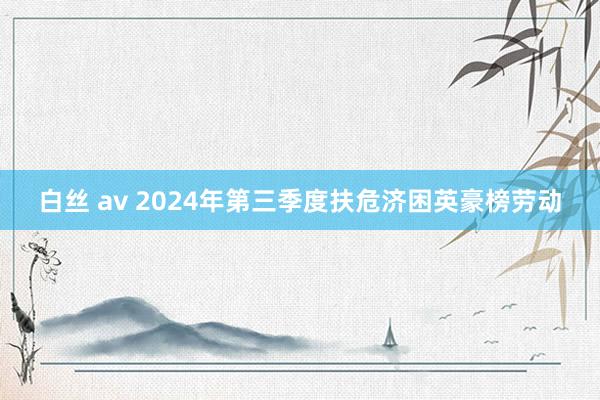 白丝 av 2024年第三季度扶危济困英豪榜劳动