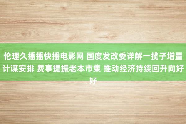 伦理久播播快播电影网 国度发改委详解一揽子增量计谋安排 费事提振老本市集 推动经济持续回升向好