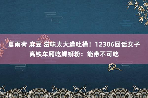 夏雨荷 麻豆 滋味太大遭吐槽！12306回话女子高铁车厢吃螺蛳粉：能带不可吃