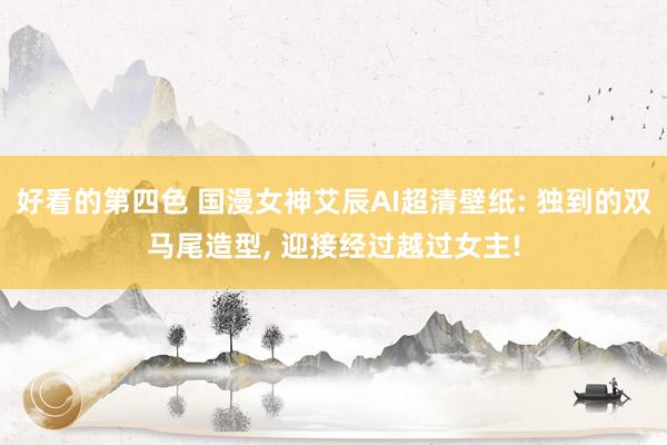 好看的第四色 国漫女神艾辰AI超清壁纸: 独到的双马尾造型， 迎接经过越过女主!
