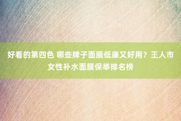 好看的第四色 哪些牌子面膜低廉又好用？王人市女性补水面膜保举排名榜
