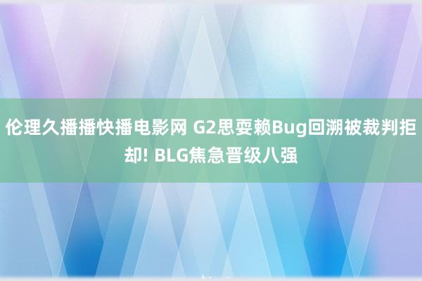 伦理久播播快播电影网 G2思耍赖Bug回溯被裁判拒却! BLG焦急晋级八强
