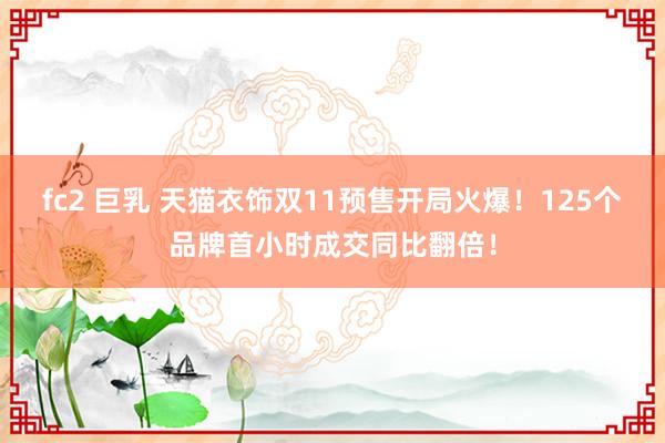fc2 巨乳 天猫衣饰双11预售开局火爆！125个品牌首小时成交同比翻倍！