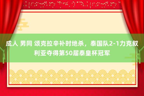成人 男同 颂克拉辛补时绝杀，泰国队2-1力克叙利亚夺得第50届泰皇杯冠军