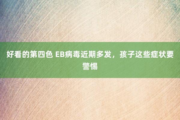 好看的第四色 EB病毒近期多发，孩子这些症状要警惕