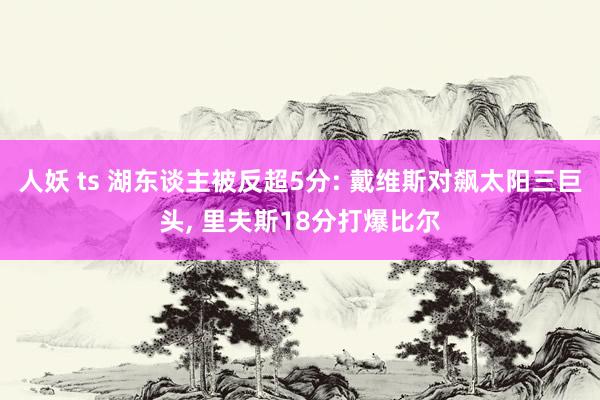 人妖 ts 湖东谈主被反超5分: 戴维斯对飙太阳三巨头， 里夫斯18分打爆比尔
