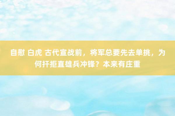 自慰 白虎 古代宣战前，将军总要先去单挑，为何扞拒直雄兵冲锋？本来有庄重