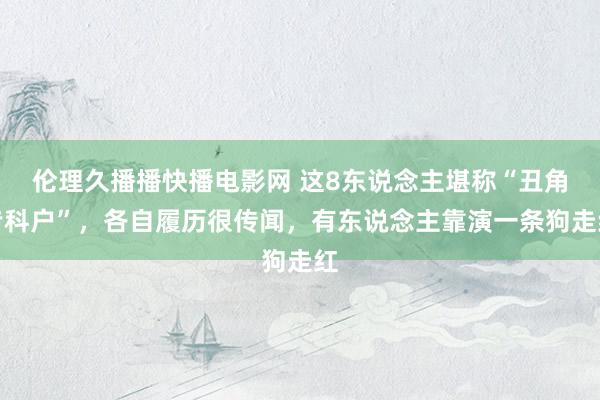 伦理久播播快播电影网 这8东说念主堪称“丑角专科户”，各自履历很传闻，有东说念主靠演一条狗走红