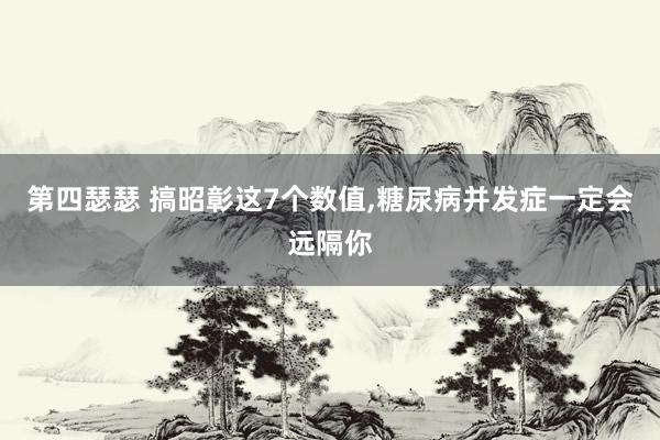 第四瑟瑟 搞昭彰这7个数值，糖尿病并发症一定会远隔你