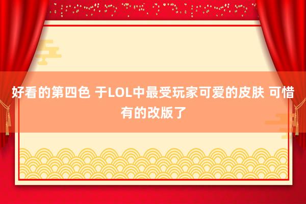 好看的第四色 于LOL中最受玩家可爱的皮肤 可惜有的改版了