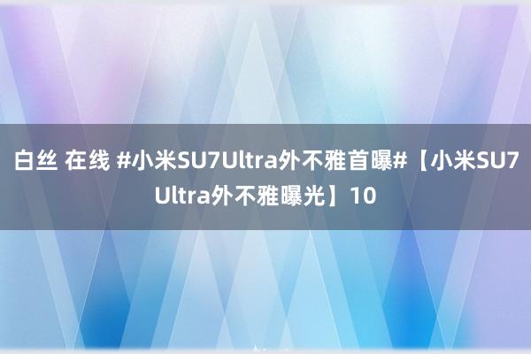 白丝 在线 #小米SU7Ultra外不雅首曝#【小米SU7Ultra外不雅曝光】10