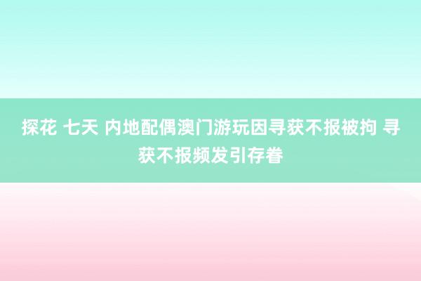 探花 七天 内地配偶澳门游玩因寻获不报被拘 寻获不报频发引存眷