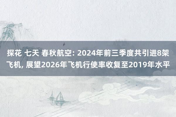 探花 七天 春秋航空: 2024年前三季度共引进8架飞机， 展望2026年飞机行使率收复至2019年水平