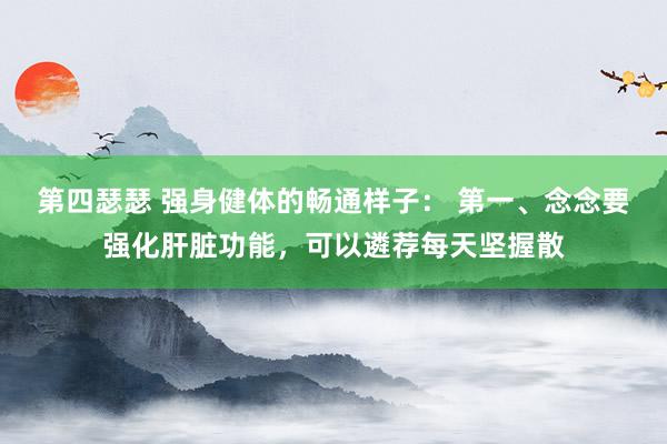 第四瑟瑟 强身健体的畅通样子: 第一、念念要强化肝脏功能,可以遴荐每天坚握散