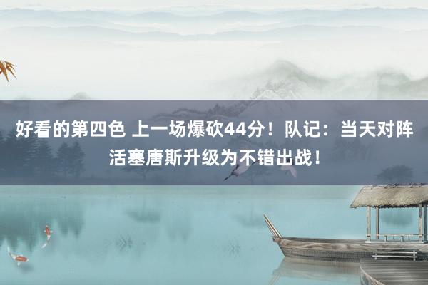 好看的第四色 上一场爆砍44分！队记：当天对阵活塞唐斯升级为不错出战！
