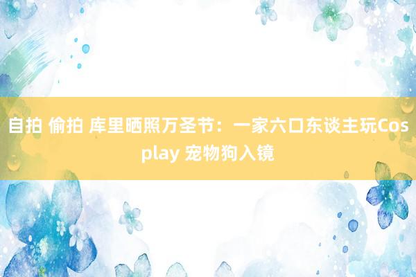 自拍 偷拍 库里晒照万圣节：一家六口东谈主玩Cosplay 宠物狗入镜