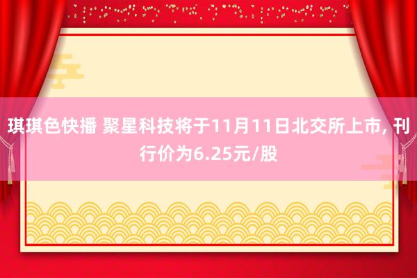 琪琪色快播 聚星科技将于11月11日北交所上市， 刊行价为6.25元/股