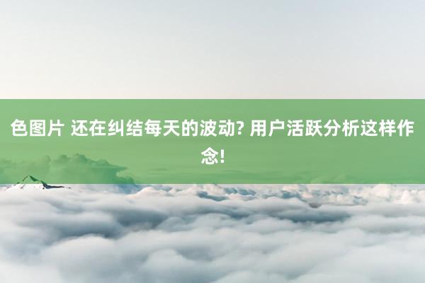色图片 还在纠结每天的波动? 用户活跃分析这样作念!