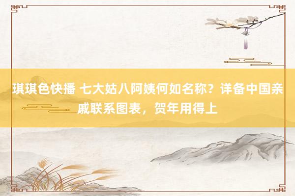 琪琪色快播 七大姑八阿姨何如名称？详备中国亲戚联系图表，贺年用得上