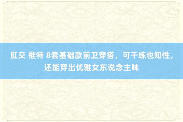 肛交 推特 8套基础款前卫穿搭，可干练也知性，还能穿出优雅女东说念主味