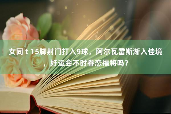 女同 t 15脚射门打入9球，阿尔瓦雷斯渐入佳境，好运会不时眷恋福将吗？